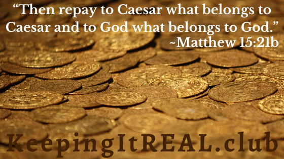 “Then repay to Caesar what belongs to Caesar and to God what belongs to God.” Matthew 15:21b