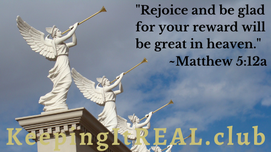 "Rejoice and be glad for your reward will be great in heaven." Matthew 5:12a