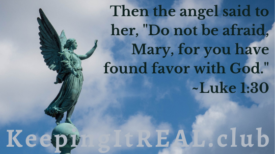 Then the angel said to her, “Do not be afraid, Mary, for you have found favor with God." Luke 1:30